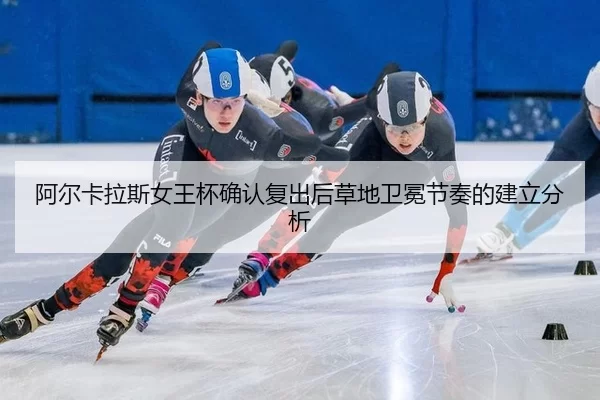 阿尔卡拉斯女王杯确认复出后草地卫冕节奏的建立分析