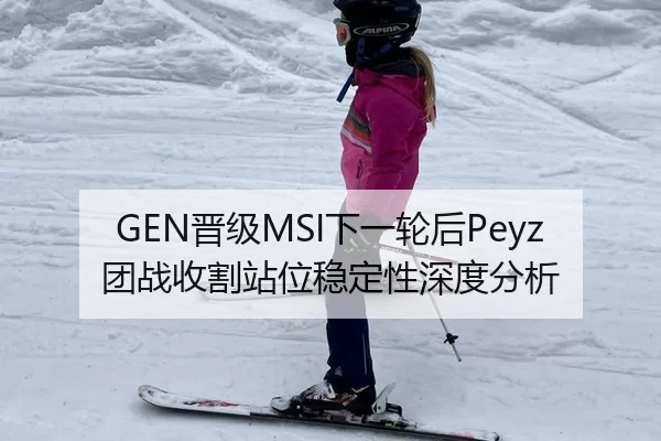 GEN晋级MSI下一轮后Peyz团战收割站位稳定性深度分析